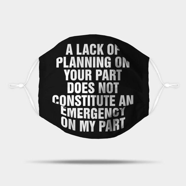 A Lack Of Planning On Your Part Does Not Constitute An Emergency On My Part